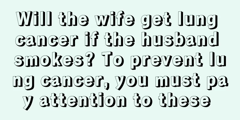 Will the wife get lung cancer if the husband smokes? To prevent lung cancer, you must pay attention to these 