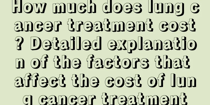 How much does lung cancer treatment cost? Detailed explanation of the factors that affect the cost of lung cancer treatment