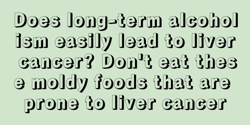 Does long-term alcoholism easily lead to liver cancer? Don't eat these moldy foods that are prone to liver cancer