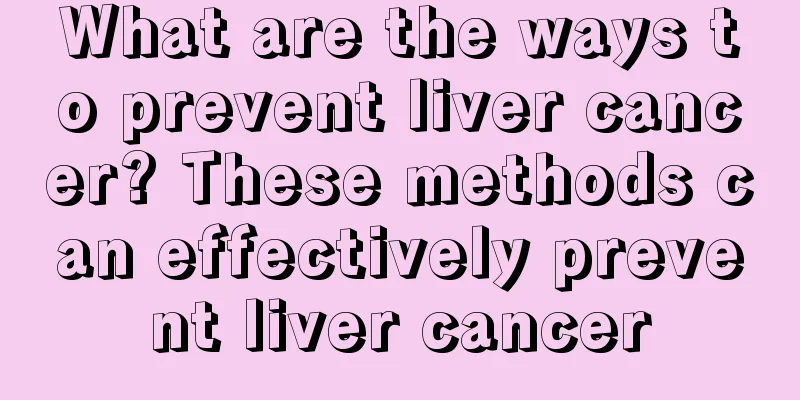 What are the ways to prevent liver cancer? These methods can effectively prevent liver cancer