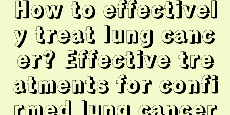 How to effectively treat lung cancer? Effective treatments for confirmed lung cancer