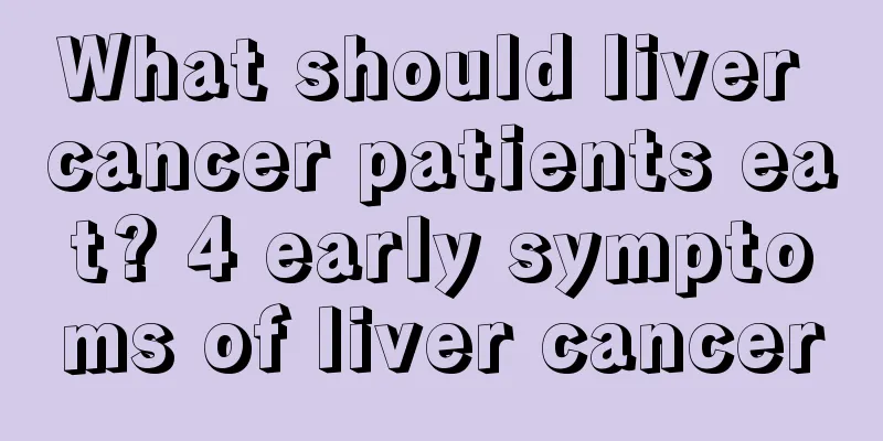 What should liver cancer patients eat? 4 early symptoms of liver cancer