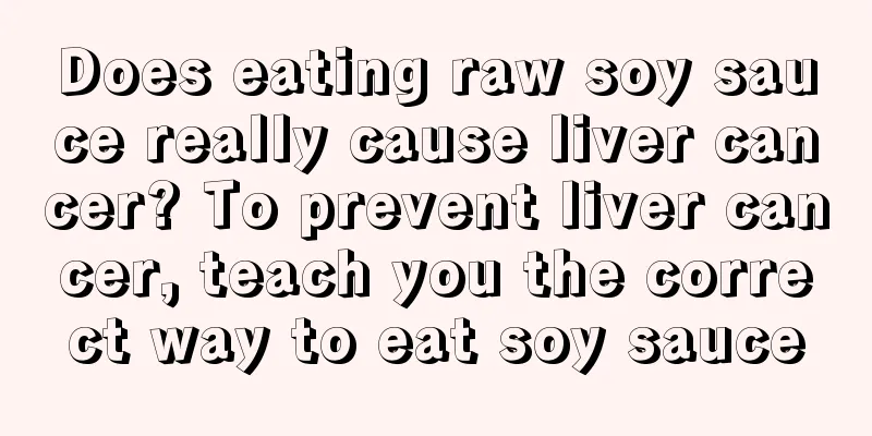 Does eating raw soy sauce really cause liver cancer? To prevent liver cancer, teach you the correct way to eat soy sauce