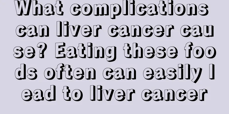 What complications can liver cancer cause? Eating these foods often can easily lead to liver cancer