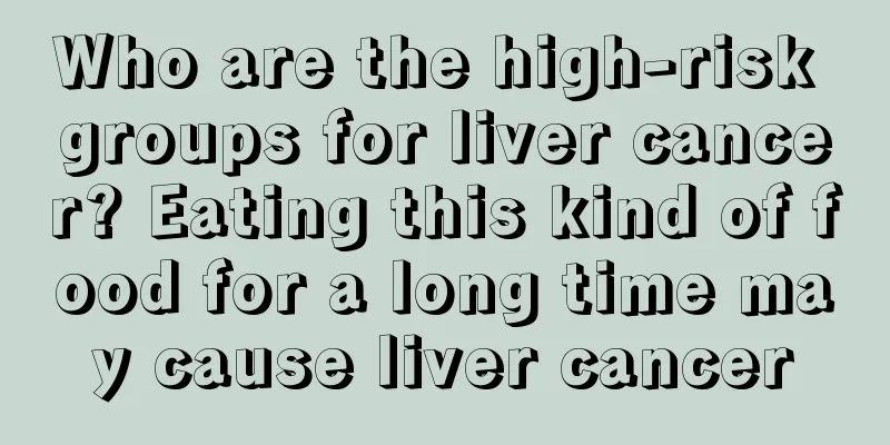 Who are the high-risk groups for liver cancer? Eating this kind of food for a long time may cause liver cancer