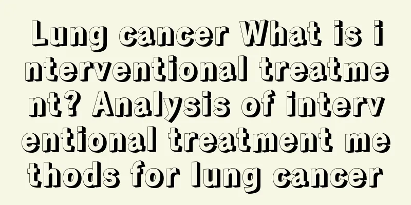 Lung cancer What is interventional treatment? Analysis of interventional treatment methods for lung cancer