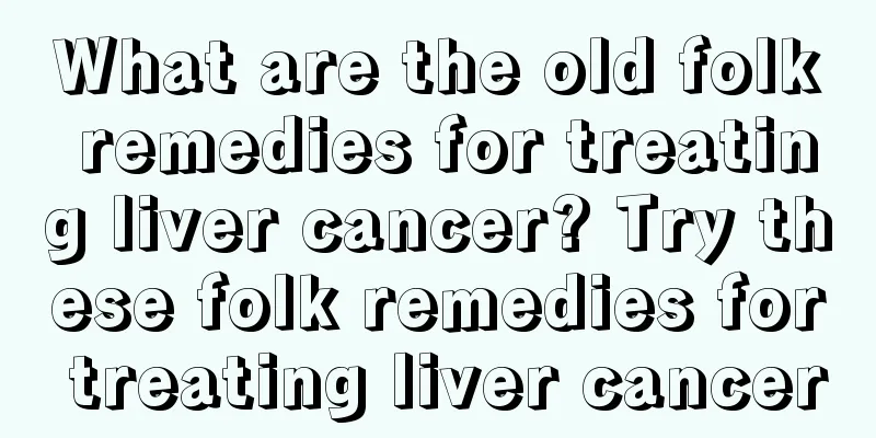 What are the old folk remedies for treating liver cancer? Try these folk remedies for treating liver cancer