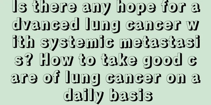 Is there any hope for advanced lung cancer with systemic metastasis? How to take good care of lung cancer on a daily basis