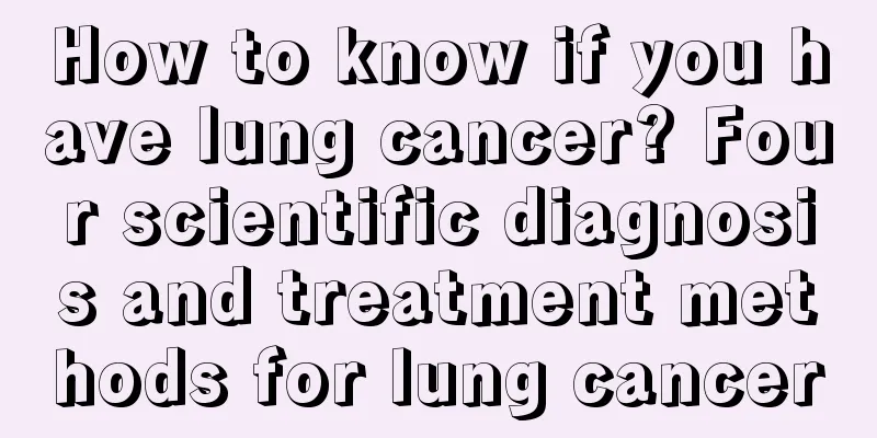 How to know if you have lung cancer? Four scientific diagnosis and treatment methods for lung cancer