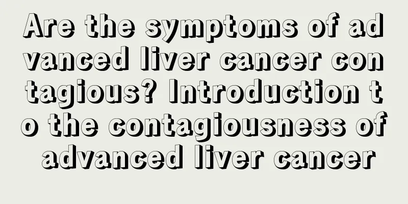 Are the symptoms of advanced liver cancer contagious? Introduction to the contagiousness of advanced liver cancer