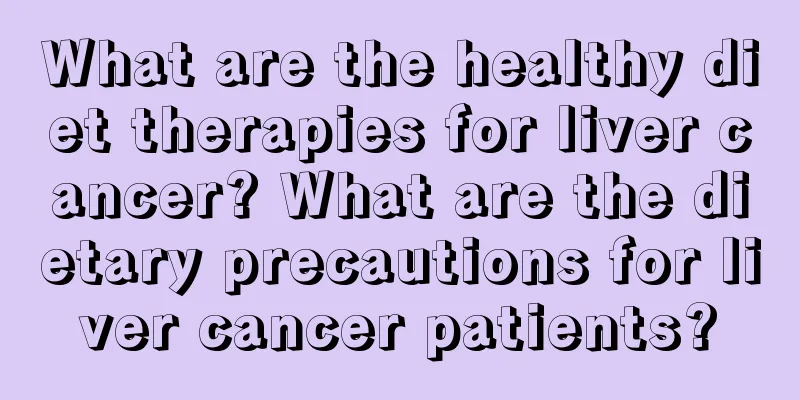 What are the healthy diet therapies for liver cancer? What are the dietary precautions for liver cancer patients?