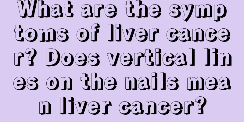 What are the symptoms of liver cancer? Does vertical lines on the nails mean liver cancer?