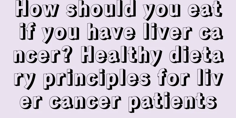 How should you eat if you have liver cancer? Healthy dietary principles for liver cancer patients