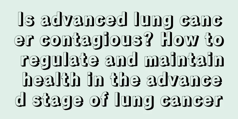 Is advanced lung cancer contagious? How to regulate and maintain health in the advanced stage of lung cancer