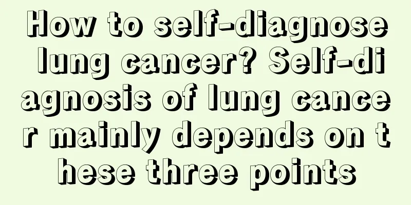 How to self-diagnose lung cancer? Self-diagnosis of lung cancer mainly depends on these three points