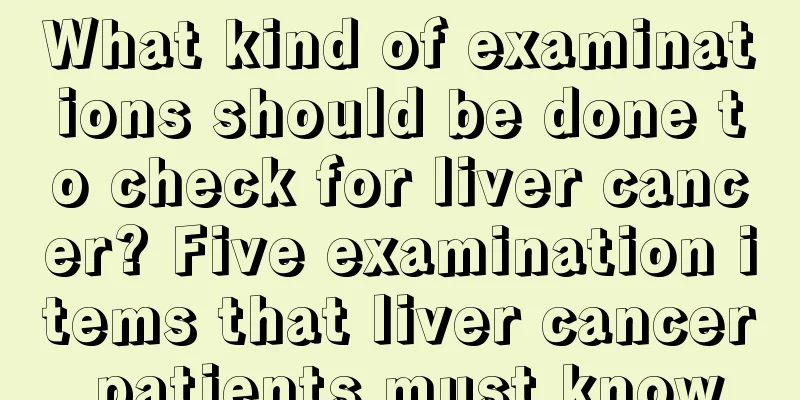 What kind of examinations should be done to check for liver cancer? Five examination items that liver cancer patients must know