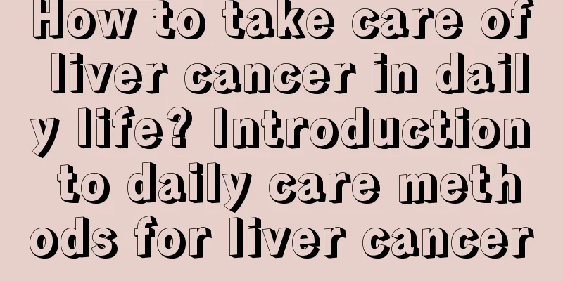How to take care of liver cancer in daily life? Introduction to daily care methods for liver cancer