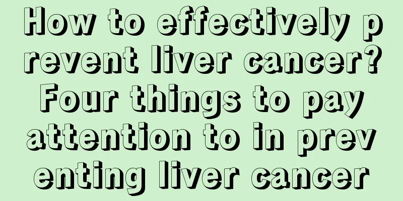 How to effectively prevent liver cancer? Four things to pay attention to in preventing liver cancer