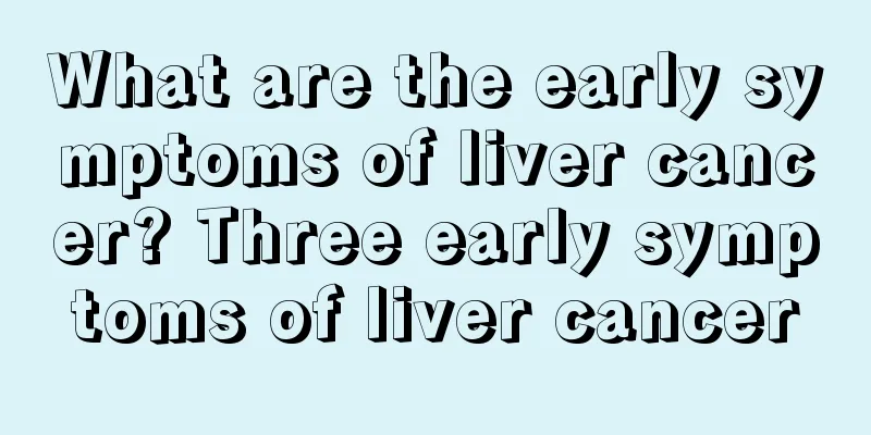What are the early symptoms of liver cancer? Three early symptoms of liver cancer