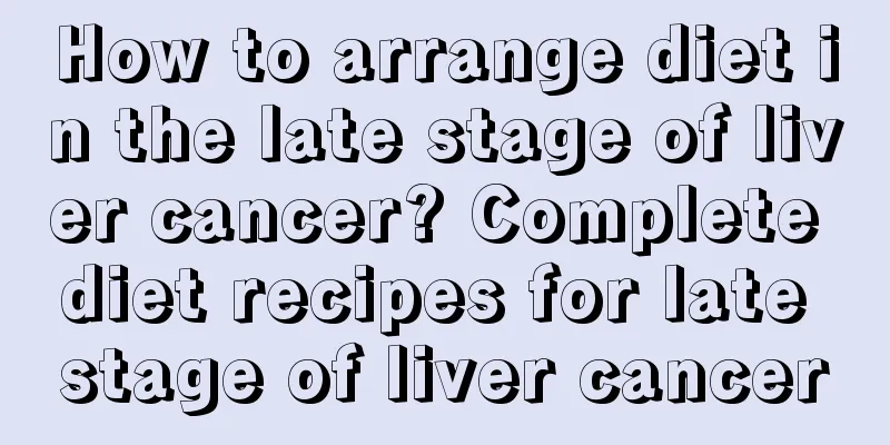 How to arrange diet in the late stage of liver cancer? Complete diet recipes for late stage of liver cancer