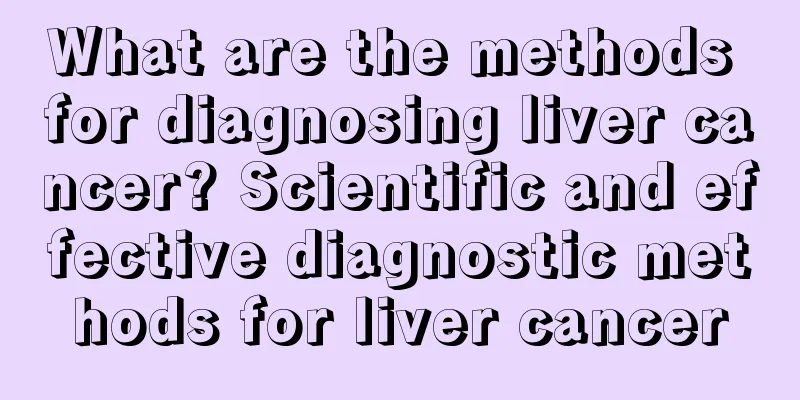 What are the methods for diagnosing liver cancer? Scientific and effective diagnostic methods for liver cancer