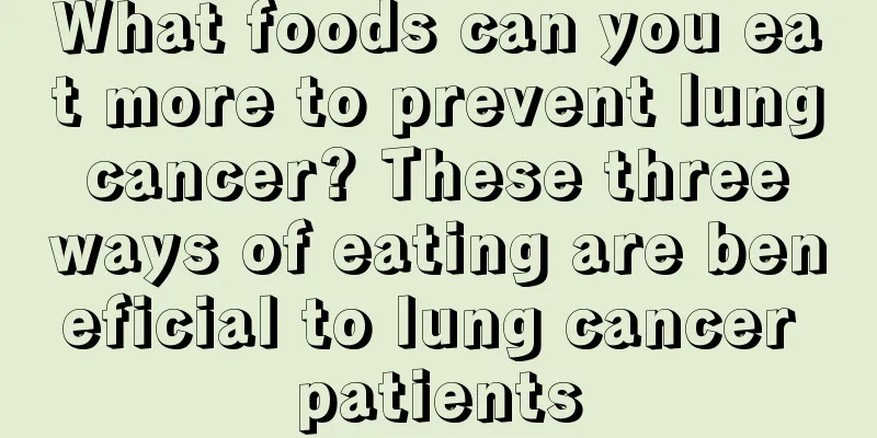What foods can you eat more to prevent lung cancer? These three ways of eating are beneficial to lung cancer patients