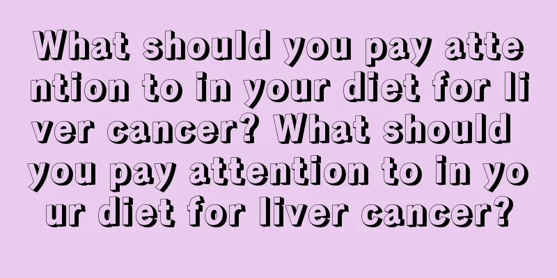 What should you pay attention to in your diet for liver cancer? What should you pay attention to in your diet for liver cancer?