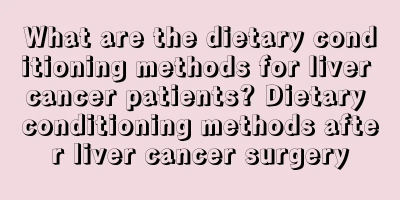 What are the dietary conditioning methods for liver cancer patients? Dietary conditioning methods after liver cancer surgery