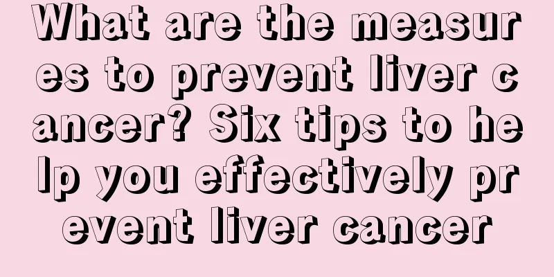What are the measures to prevent liver cancer? Six tips to help you effectively prevent liver cancer