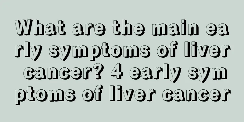 What are the main early symptoms of liver cancer? 4 early symptoms of liver cancer