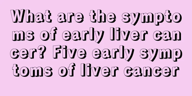 What are the symptoms of early liver cancer? Five early symptoms of liver cancer