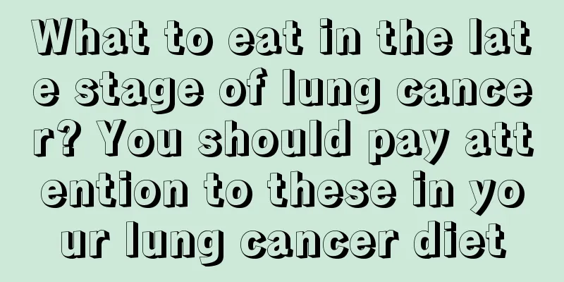 What to eat in the late stage of lung cancer? You should pay attention to these in your lung cancer diet