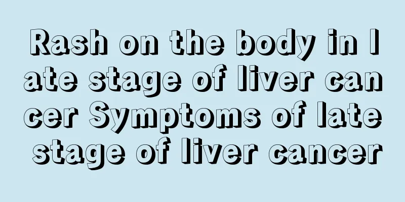 Rash on the body in late stage of liver cancer Symptoms of late stage of liver cancer