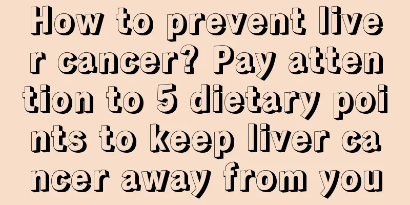 How to prevent liver cancer? Pay attention to 5 dietary points to keep liver cancer away from you