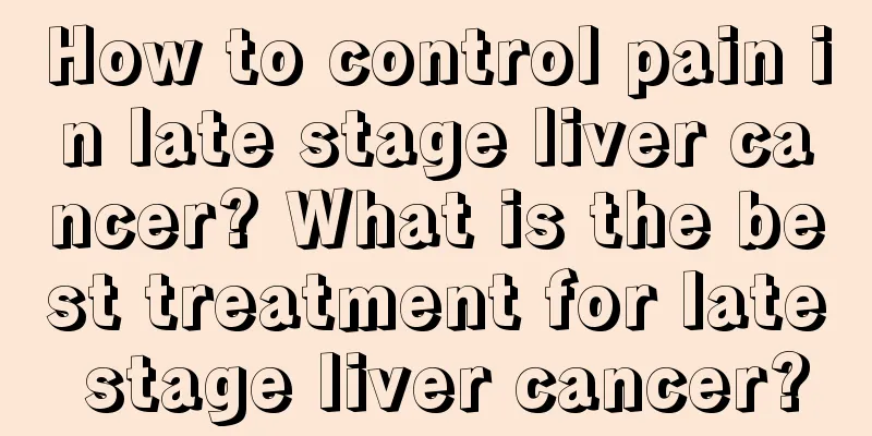 How to control pain in late stage liver cancer? What is the best treatment for late stage liver cancer?
