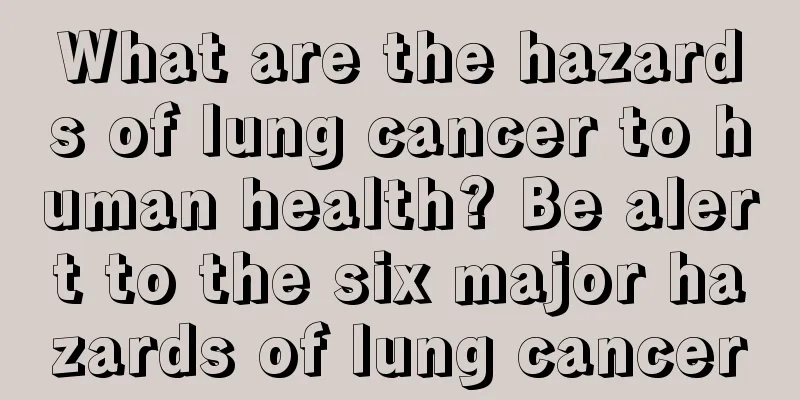 What are the hazards of lung cancer to human health? Be alert to the six major hazards of lung cancer