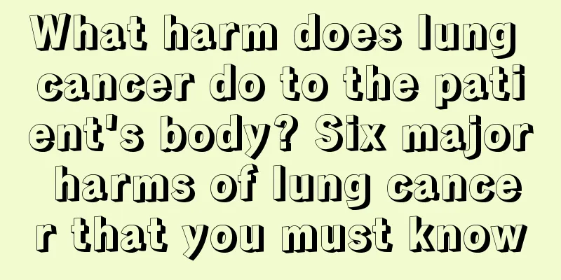 What harm does lung cancer do to the patient's body? Six major harms of lung cancer that you must know