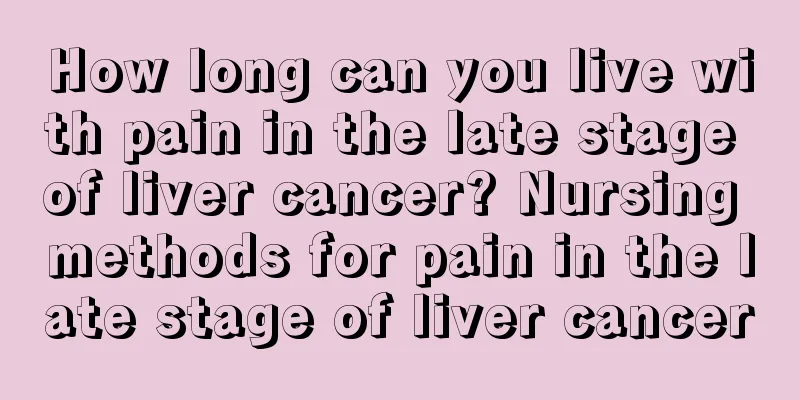 How long can you live with pain in the late stage of liver cancer? Nursing methods for pain in the late stage of liver cancer