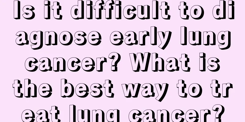 Is it difficult to diagnose early lung cancer? What is the best way to treat lung cancer?
