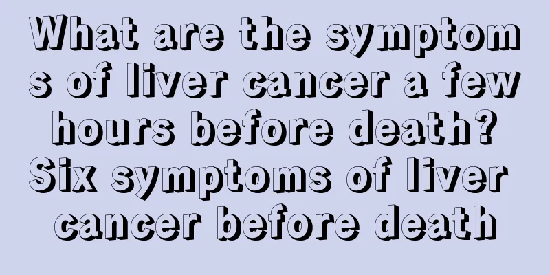 What are the symptoms of liver cancer a few hours before death? Six symptoms of liver cancer before death