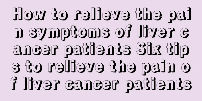 How to relieve the pain symptoms of liver cancer patients Six tips to relieve the pain of liver cancer patients