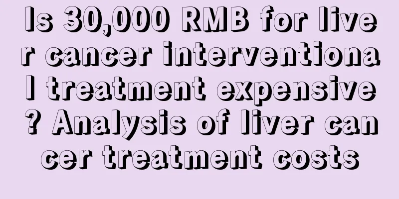 Is 30,000 RMB for liver cancer interventional treatment expensive? Analysis of liver cancer treatment costs