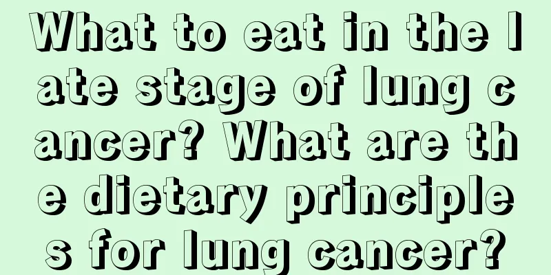 What to eat in the late stage of lung cancer? What are the dietary principles for lung cancer?