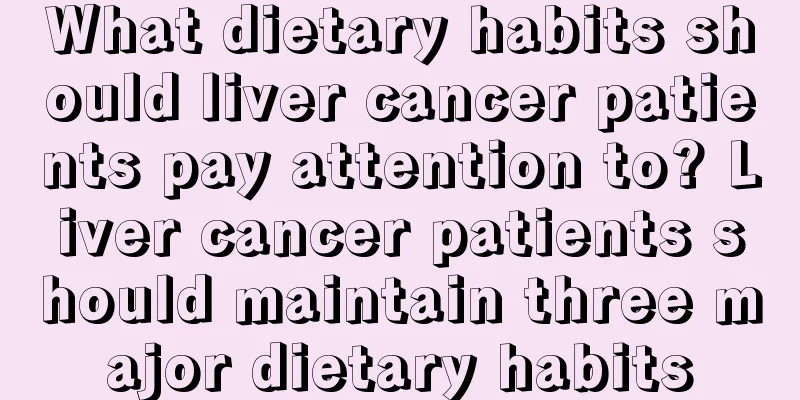 What dietary habits should liver cancer patients pay attention to? Liver cancer patients should maintain three major dietary habits