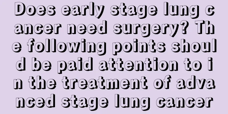 Does early stage lung cancer need surgery? The following points should be paid attention to in the treatment of advanced stage lung cancer