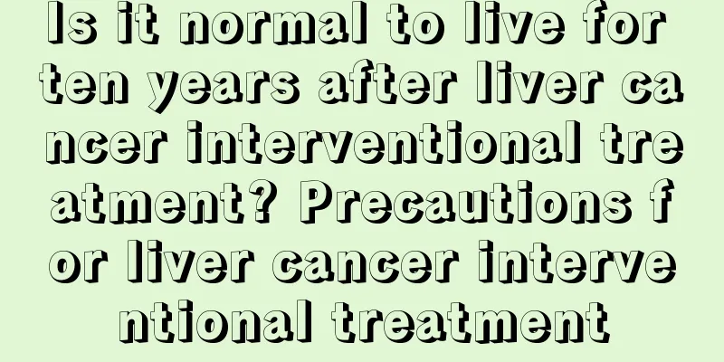 Is it normal to live for ten years after liver cancer interventional treatment? Precautions for liver cancer interventional treatment