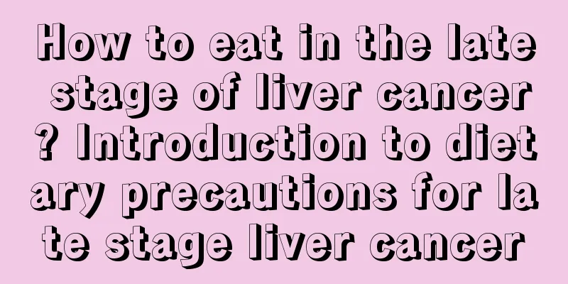 How to eat in the late stage of liver cancer? Introduction to dietary precautions for late stage liver cancer