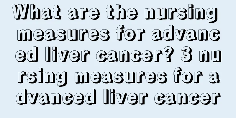 What are the nursing measures for advanced liver cancer? 3 nursing measures for advanced liver cancer