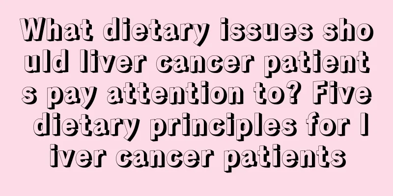 What dietary issues should liver cancer patients pay attention to? Five dietary principles for liver cancer patients