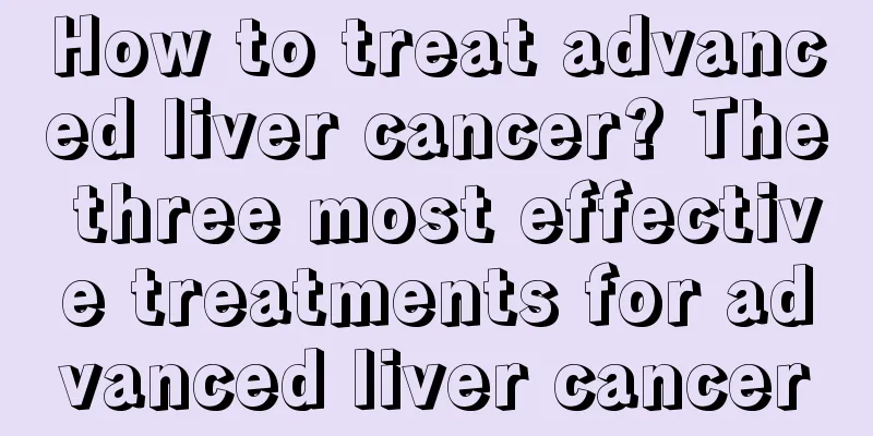 How to treat advanced liver cancer? The three most effective treatments for advanced liver cancer